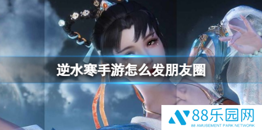 逆水寒手游怎么发朋友圈  逆水寒手游发朋友圈方法介绍